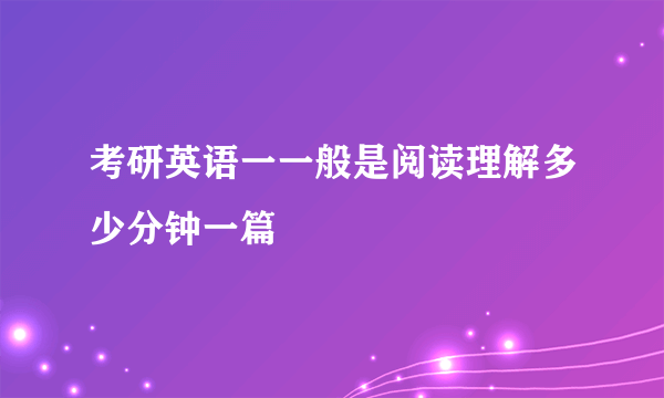 考研英语一一般是阅读理解多少分钟一篇