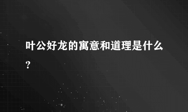 叶公好龙的寓意和道理是什么？