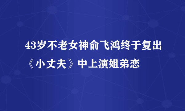 43岁不老女神俞飞鸿终于复出《小丈夫》中上演姐弟恋