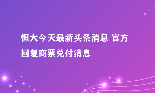 恒大今天最新头条消息 官方回复商票兑付消息