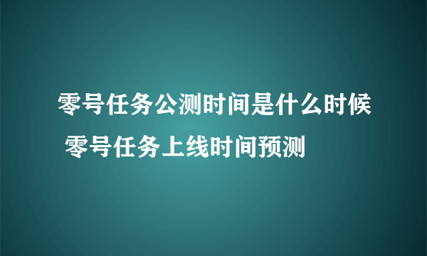 零号任务公测时间是什么时候 零号任务上线时间预测