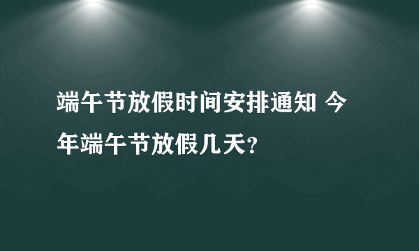 端午节放假时间安排通知 今年端午节放假几天？