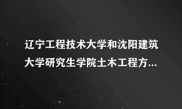 辽宁工程技术大学和沈阳建筑大学研究生学院土木工程方面哪个好一些？