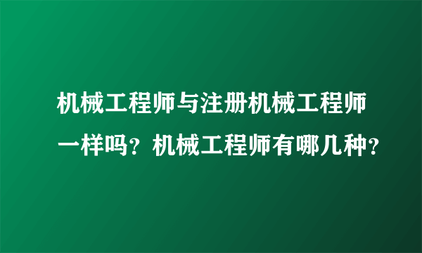 机械工程师与注册机械工程师一样吗？机械工程师有哪几种？