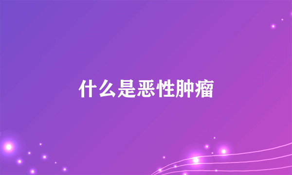 什么是恶性肿瘤