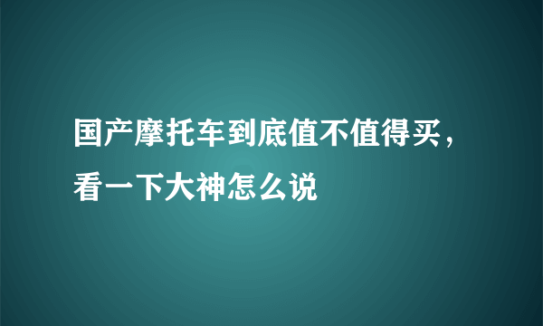 国产摩托车到底值不值得买，看一下大神怎么说