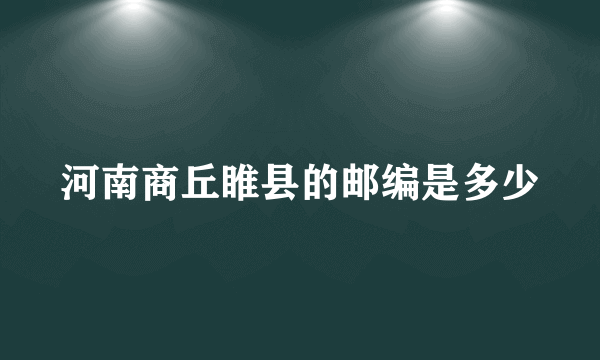 河南商丘睢县的邮编是多少