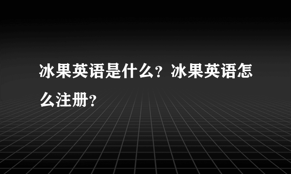 冰果英语是什么？冰果英语怎么注册？