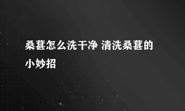 桑葚怎么洗干净 清洗桑葚的小妙招