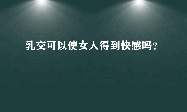 乳交可以使女人得到快感吗？