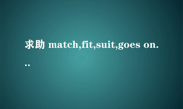 求助 match,fit,suit,goes on with的区别和用法