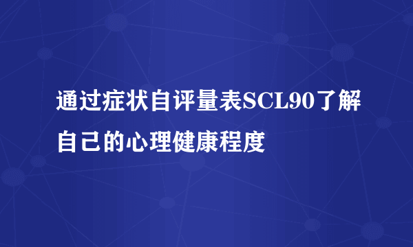 通过症状自评量表SCL90了解自己的心理健康程度