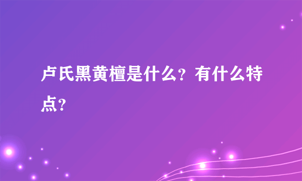 卢氏黑黄檀是什么？有什么特点？