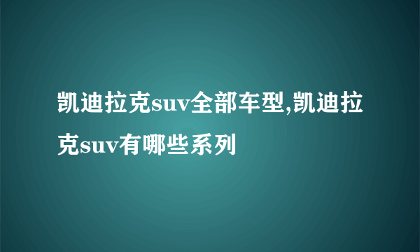 凯迪拉克suv全部车型,凯迪拉克suv有哪些系列