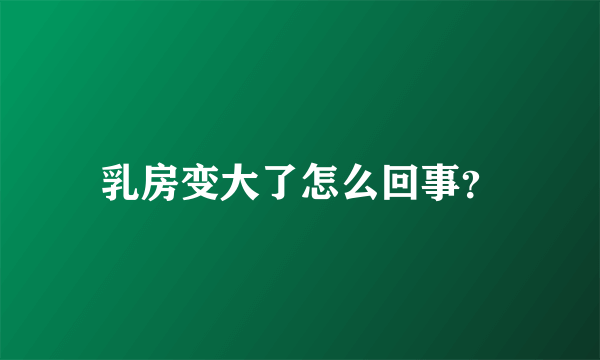 乳房变大了怎么回事？