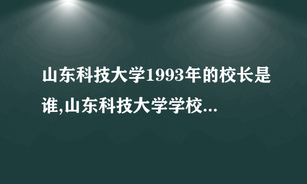 山东科技大学1993年的校长是谁,山东科技大学学校编号是多少