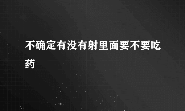 不确定有没有射里面要不要吃药