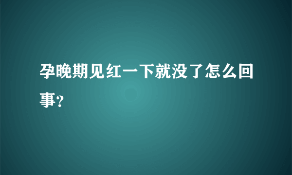 孕晚期见红一下就没了怎么回事？