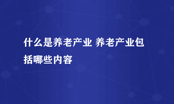 什么是养老产业 养老产业包括哪些内容