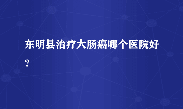 东明县治疗大肠癌哪个医院好？