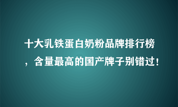 十大乳铁蛋白奶粉品牌排行榜，含量最高的国产牌子别错过！