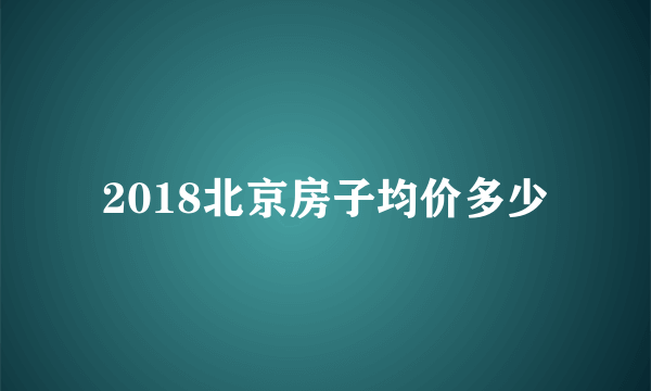 2018北京房子均价多少