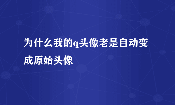 为什么我的q头像老是自动变成原始头像