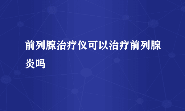 前列腺治疗仪可以治疗前列腺炎吗