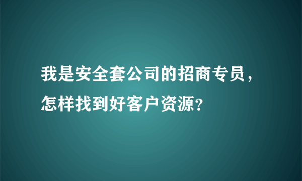 我是安全套公司的招商专员，怎样找到好客户资源？