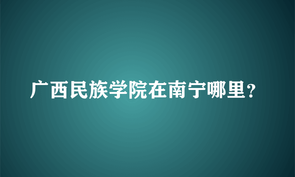 广西民族学院在南宁哪里？