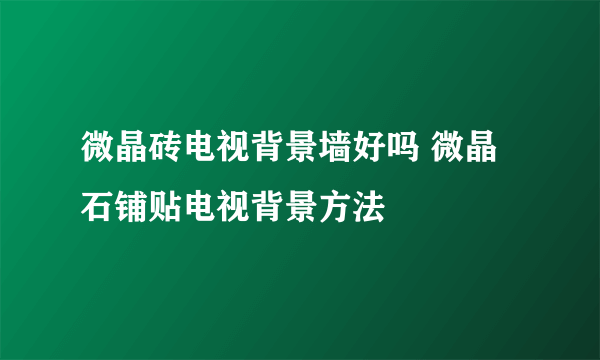 微晶砖电视背景墙好吗 微晶石铺贴电视背景方法