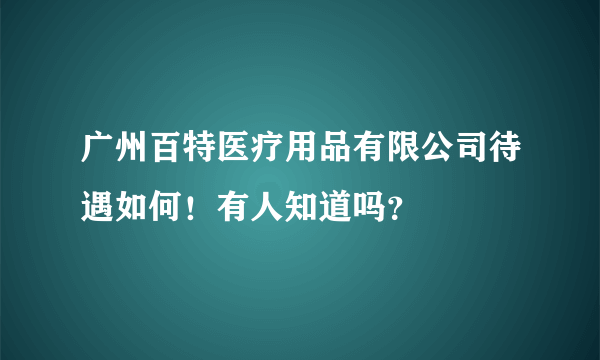 广州百特医疗用品有限公司待遇如何！有人知道吗？