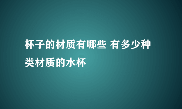 杯子的材质有哪些 有多少种类材质的水杯