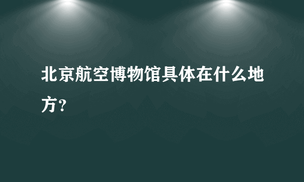 北京航空博物馆具体在什么地方？