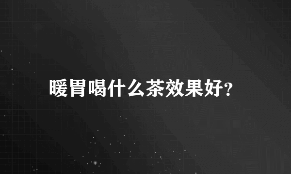 暖胃喝什么茶效果好？