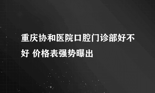 重庆协和医院口腔门诊部好不好 价格表强势曝出