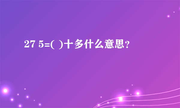 27 5=( )十多什么意思？