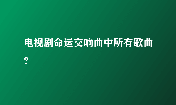 电视剧命运交响曲中所有歌曲？