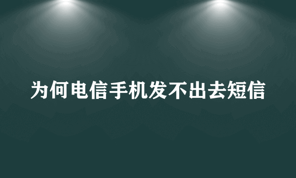 为何电信手机发不出去短信