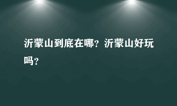 沂蒙山到底在哪？沂蒙山好玩吗？