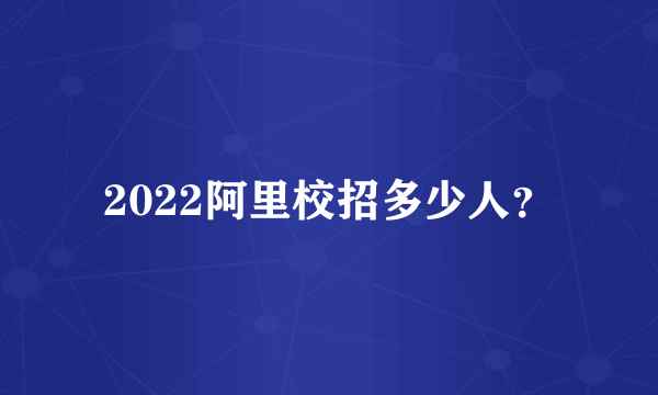 2022阿里校招多少人？