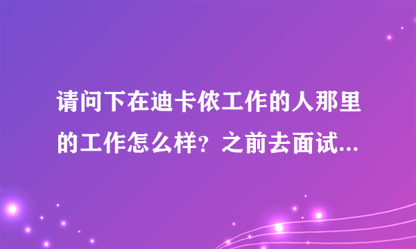 请问下在迪卡侬工作的人那里的工作怎么样？之前去面试了，感觉他们很奇怪，说不上来，不是坏的意思？