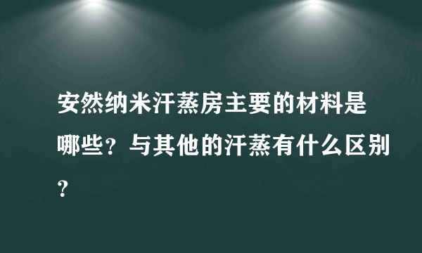 安然纳米汗蒸房主要的材料是哪些？与其他的汗蒸有什么区别？