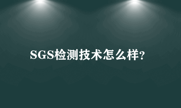 SGS检测技术怎么样？