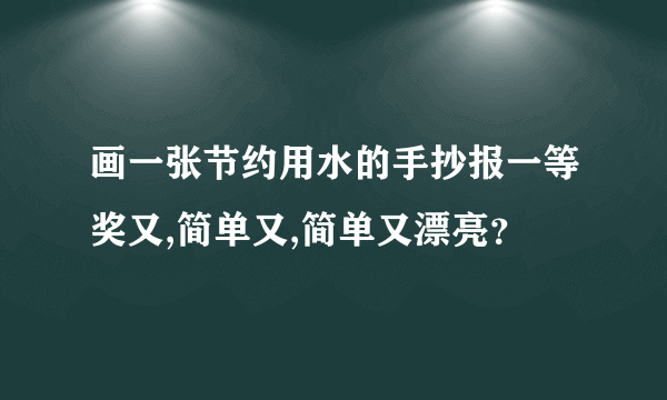 画一张节约用水的手抄报一等奖又,简单又,简单又漂亮？