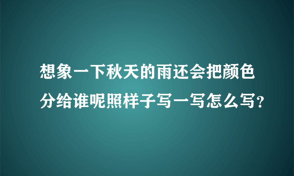 想象一下秋天的雨还会把颜色分给谁呢照样子写一写怎么写？