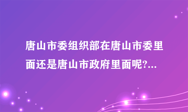 唐山市委组织部在唐山市委里面还是唐山市政府里面呢?如题 谢谢了