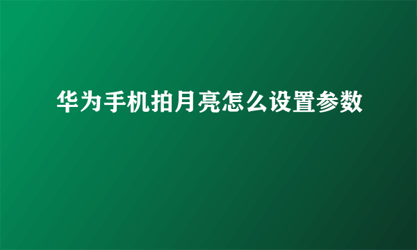 华为手机拍月亮怎么设置参数