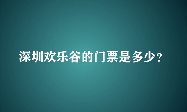 深圳欢乐谷的门票是多少？