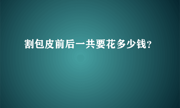 割包皮前后一共要花多少钱？